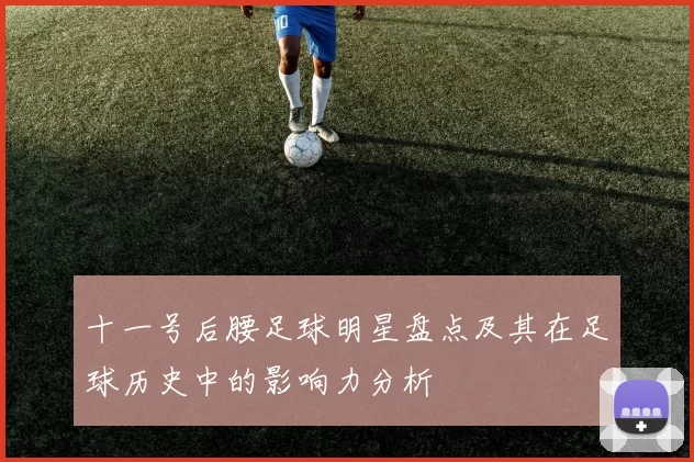 十一号后腰足球明星盘点及其在足球历史中的影响力分析