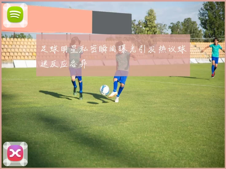 足球明星私密瞬间曝光引发热议球迷反应各异