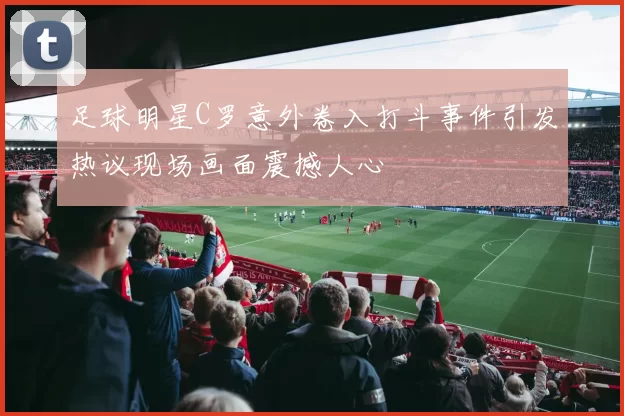 足球明星C罗意外卷入打斗事件引发热议现场画面震撼人心