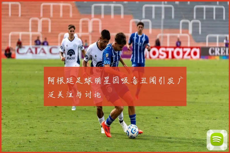 阿根廷足球明星因吸毒丑闻引发广泛关注与讨论