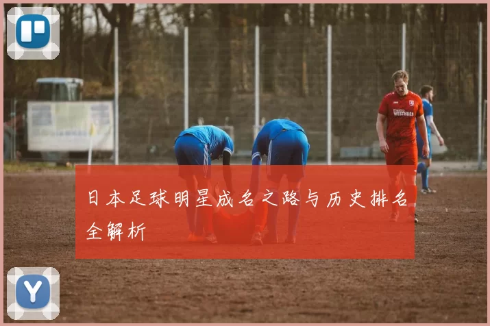 日本足球明星成名之路与历史排名全解析