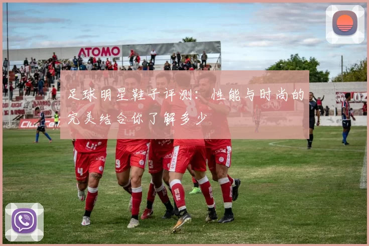 足球明星鞋子评测：性能与时尚的完美结合你了解多少