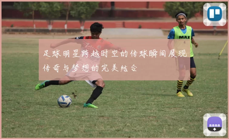 足球明星跨越时空的传球瞬间展现传奇与梦想的完美结合