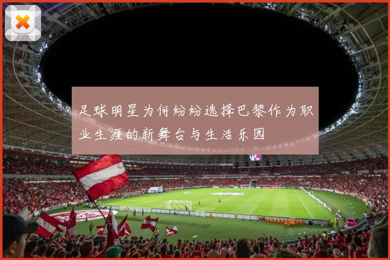 足球明星为何纷纷选择巴黎作为职业生涯的新舞台与生活乐园