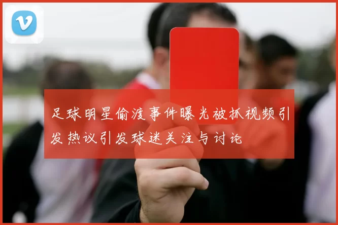 足球明星偷渡事件曝光被抓视频引发热议引发球迷关注与讨论