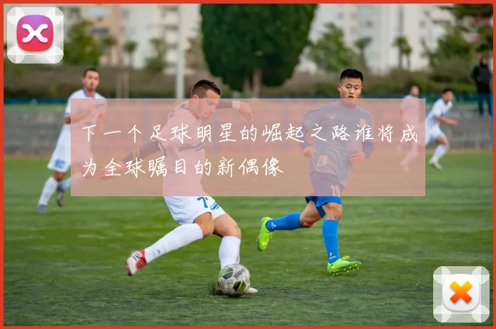 下一个足球明星的崛起之路谁将成为全球瞩目的新偶像