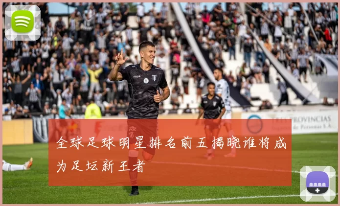 全球足球明星排名前五揭晓谁将成为足坛新王者