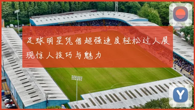 足球明星凭借超强速度轻松过人展现惊人技巧与魅力