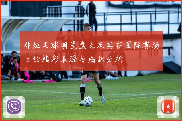 邓姓足球明星盘点及其在国际赛场上的精彩表现与成就分析