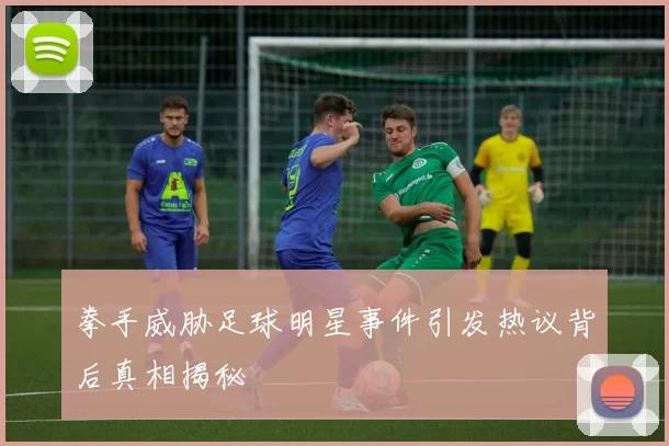 拳手威胁足球明星事件引发热议背后真相揭秘