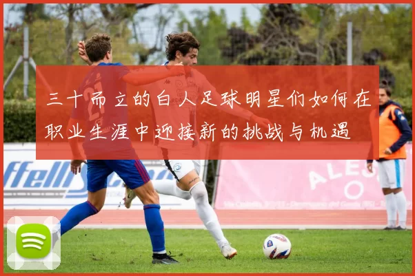三十而立的白人足球明星们如何在职业生涯中迎接新的挑战与机遇