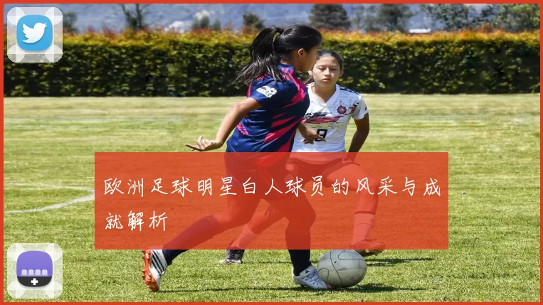 欧洲足球明星白人球员的风采与成就解析