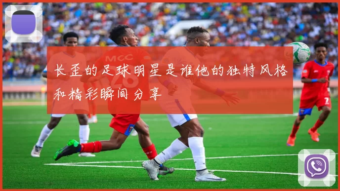 长歪的足球明星是谁他的独特风格和精彩瞬间分享