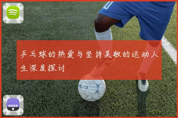 乒乓球的热爱与坚持吴敏的运动人生深度探讨
