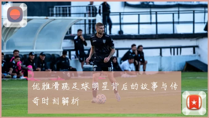 优雅滑跪足球明星背后的故事与传奇时刻解析