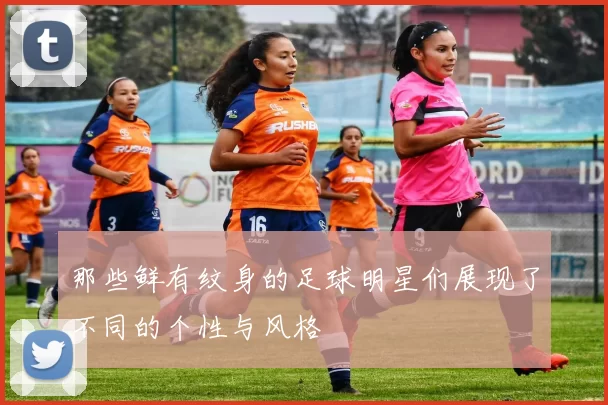那些鲜有纹身的足球明星们展现了不同的个性与风格