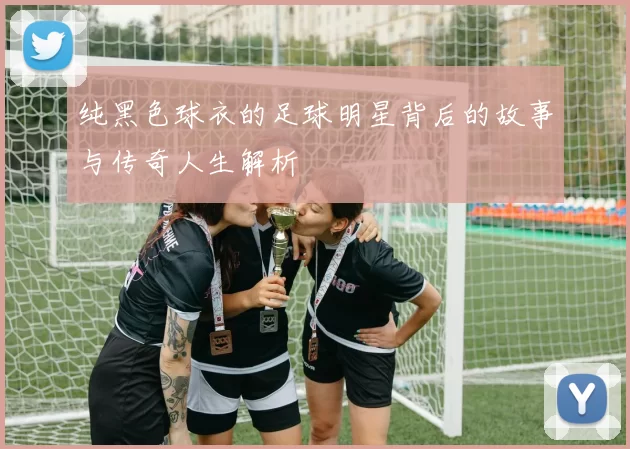 纯黑色球衣的足球明星背后的故事与传奇人生解析