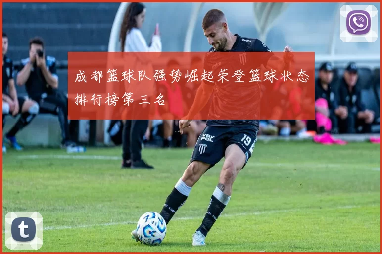 成都篮球队强势崛起荣登篮球状态排行榜第三名