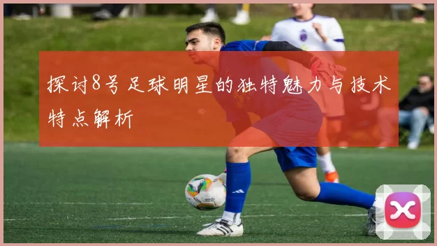 探讨8号足球明星的独特魅力与技术特点解析