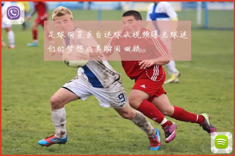 足球明星亲自送球衣视频曝光球迷们的梦想成真瞬间回顾