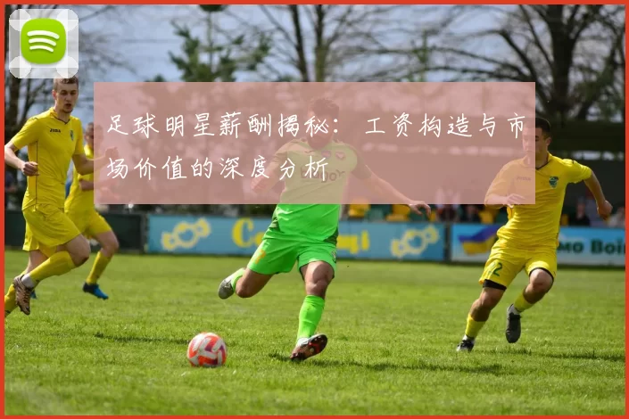 足球明星薪酬揭秘：工资构造与市场价值的深度分析