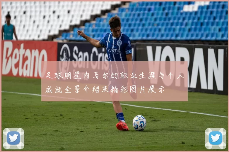 足球明星内马尔的职业生涯与个人成就全景介绍及精彩图片展示