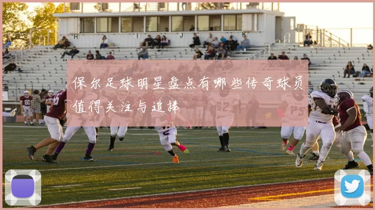 保尔足球明星盘点有哪些传奇球员值得关注与追捧