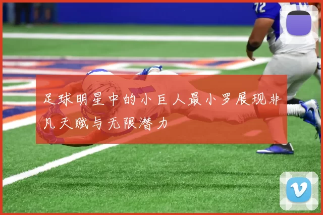 足球明星中的小巨人最小罗展现非凡天赋与无限潜力
