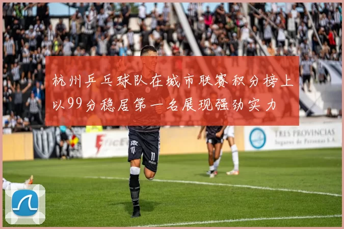 杭州乒乓球队在城市联赛积分榜上以99分稳居第一名展现强劲实力