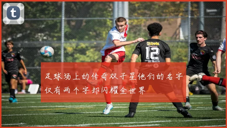 足球场上的传奇双子星他们的名字仅有两个字却闪耀全世界