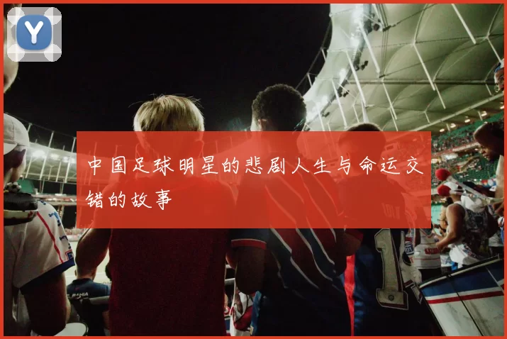 中国足球明星的悲剧人生与命运交错的故事