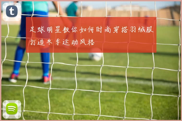 足球明星教你如何时尚穿搭羽绒服打造冬季运动风格