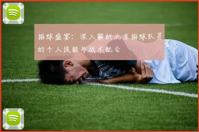 排球盛宴：深入解析北京排球队员的个人技能与战术配合