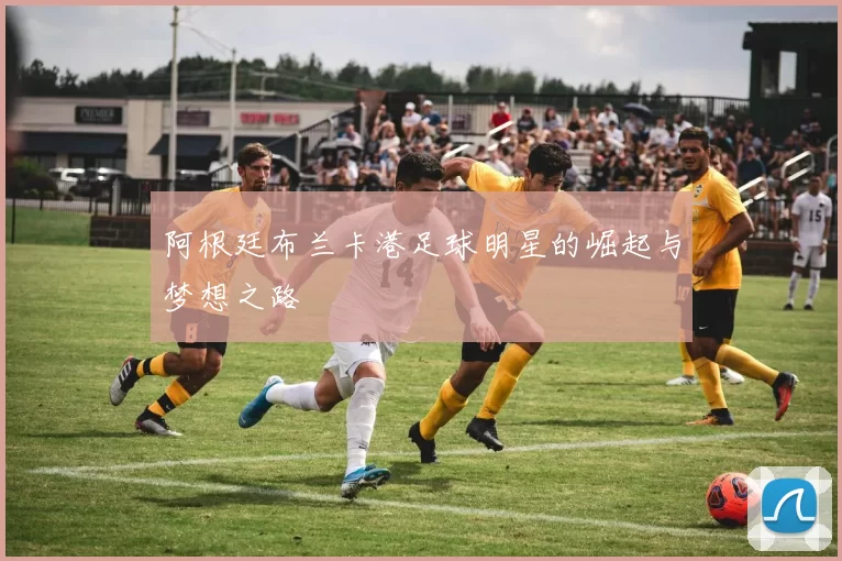 阿根廷布兰卡港足球明星的崛起与梦想之路