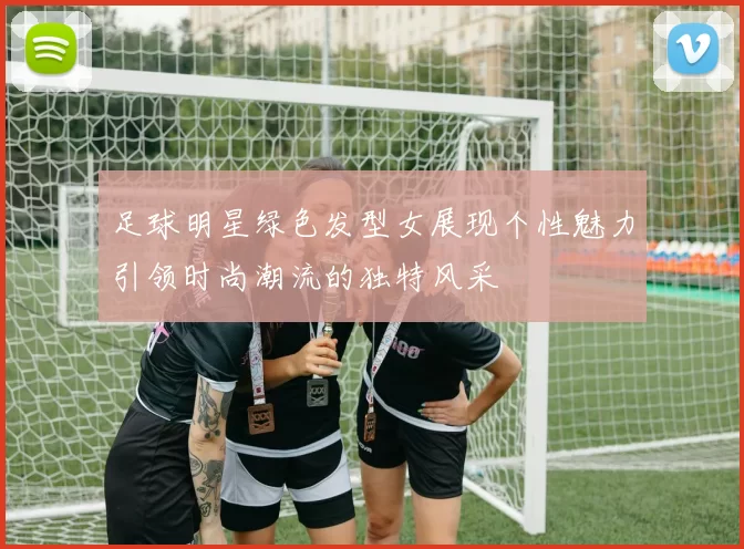足球明星绿色发型女展现个性魅力引领时尚潮流的独特风采