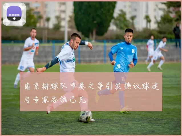 南京排球队节奏之争引发热议球迷与专家各执己见