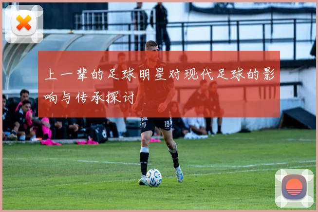 上一辈的足球明星对现代足球的影响与传承探讨