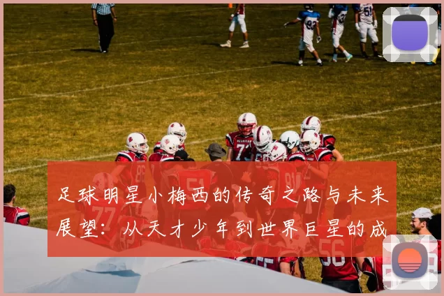 足球明星小梅西的传奇之路与未来展望：从天才少年到世界巨星的成长故事