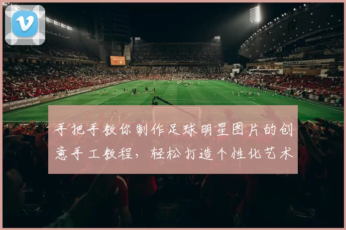 手把手教你制作足球明星图片的创意手工教程，轻松打造个性化艺术作品