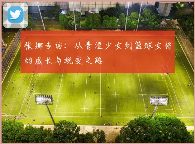 张娜专访：从青涩少女到篮球女将的成长与蜕变之路
