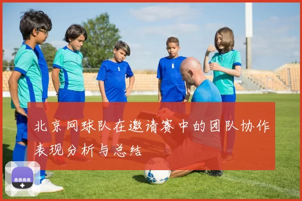 北京网球队在邀请赛中的团队协作表现分析与总结