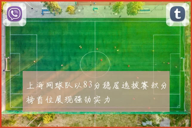 上海网球队以83分稳居选拔赛积分榜首位展现强劲实力