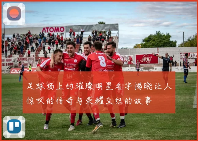 足球场上的璀璨明星名字揭晓让人惊叹的传奇与荣耀交织的故事
