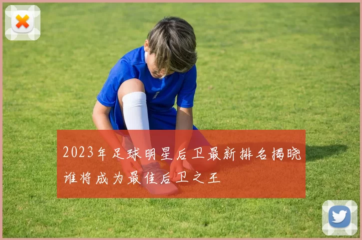2023年足球明星后卫最新排名揭晓谁将成为最佳后卫之王