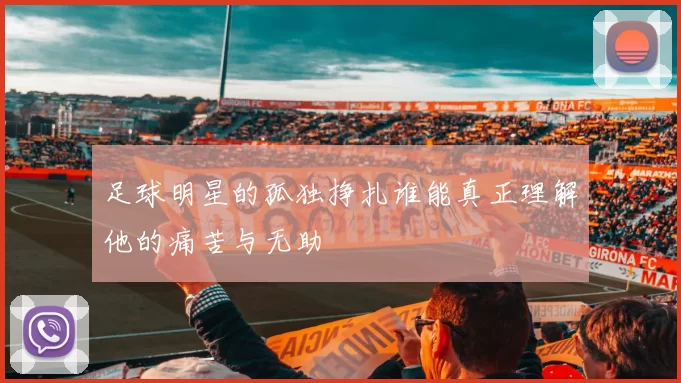 足球明星的孤独挣扎谁能真正理解他的痛苦与无助