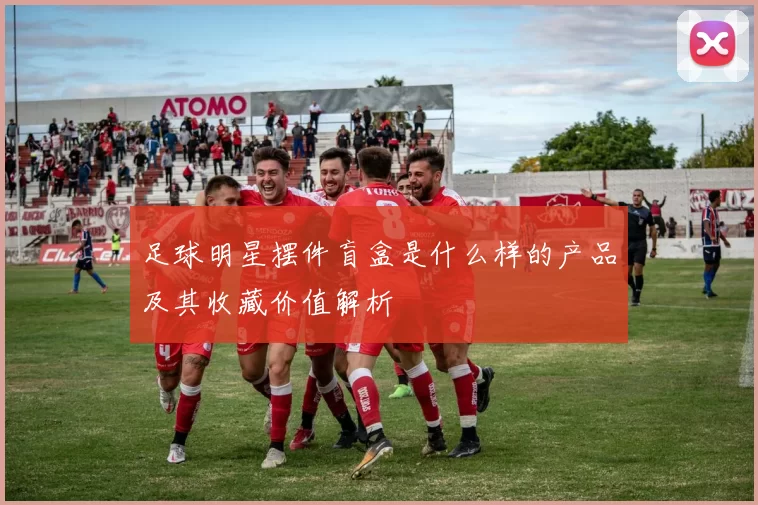 足球明星摆件盲盒是什么样的产品及其收藏价值解析