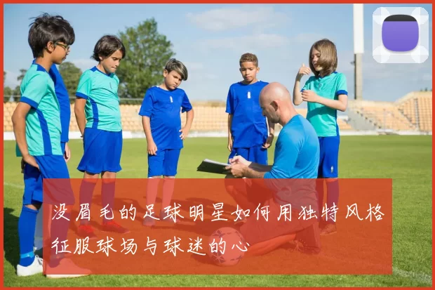 没眉毛的足球明星如何用独特风格征服球场与球迷的心
