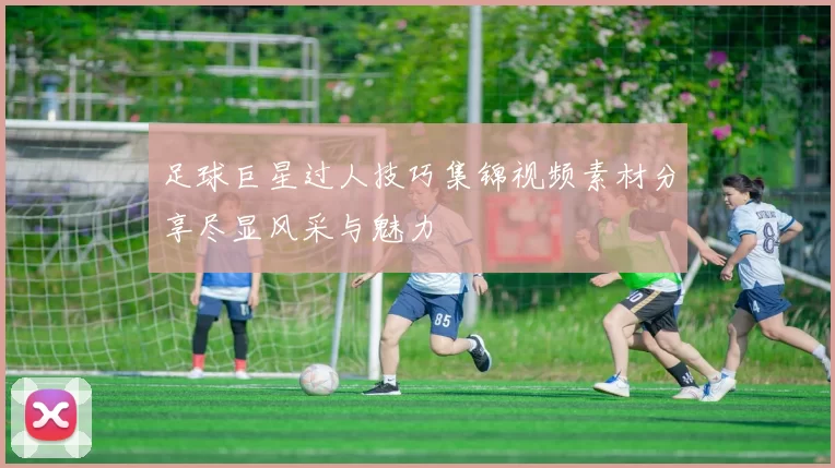 足球巨星过人技巧集锦视频素材分享尽显风采与魅力
