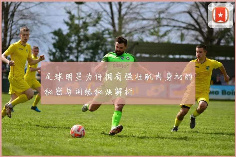 足球明星为何拥有强壮肌肉身材的秘密与训练秘诀解析
