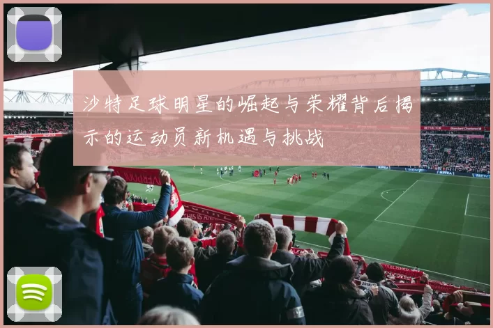 沙特足球明星的崛起与荣耀背后揭示的运动员新机遇与挑战